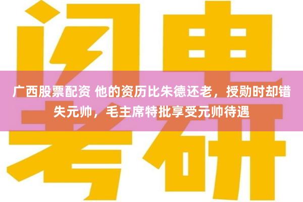 广西股票配资 他的资历比朱德还老，授勋时却错失元帅，毛主席特批享受元帅待遇