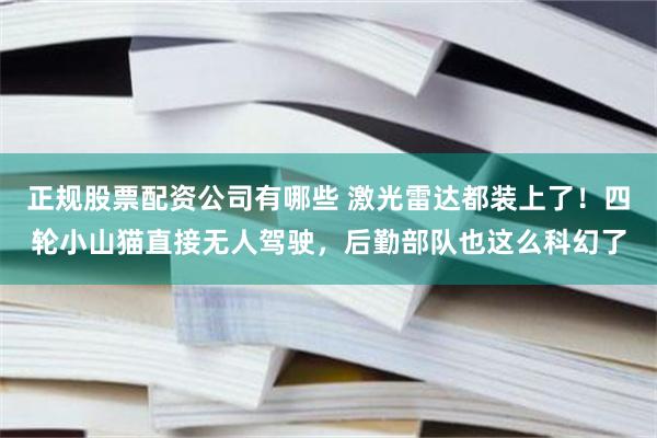 正规股票配资公司有哪些 激光雷达都装上了！四轮小山猫直接无人驾驶，后勤部队也这么科幻了