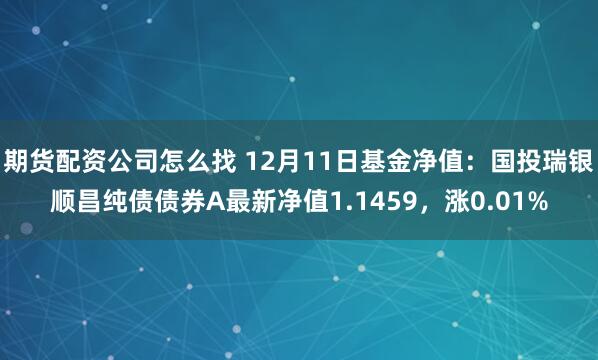 期货配资公司怎么找 12月11日基金净值：国投瑞银顺昌纯债债券A最新净值1.1459，涨0.01%