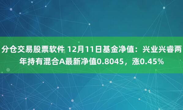 分仓交易股票软件 12月11日基金净值：兴业兴睿两年持有混合A最新净值0.8045，涨0.45%