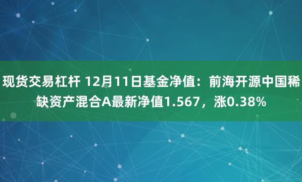 现货交易杠杆 12月11日基金净值：前海开源中国稀缺资产混合A最新净值1.567，涨0.38%