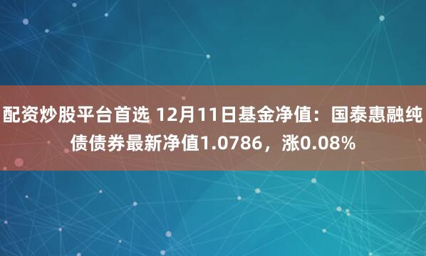 配资炒股平台首选 12月11日基金净值：国泰惠融纯债债券最新净值1.0786，涨0.08%