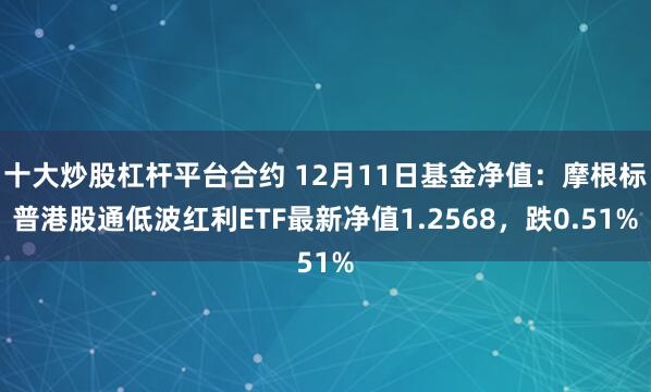 十大炒股杠杆平台合约 12月11日基金净值：摩根标普港股通低波红利ETF最新净值1.2568，跌0.51%