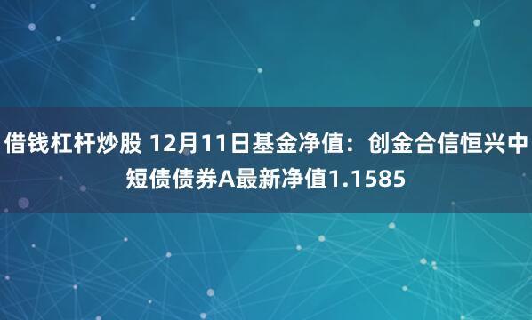 借钱杠杆炒股 12月11日基金净值：创金合信恒兴中短债债券A最新净值1.1585