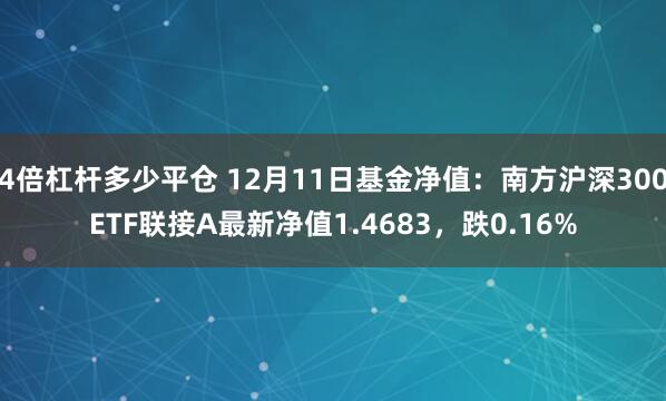 4倍杠杆多少平仓 12月11日基金净值：南方沪深300ETF联接A最新净值1.4683，跌0.16%