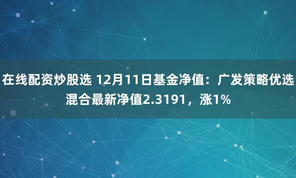 在线配资炒股选 12月11日基金净值：广发策略优选混合最新净值2.3191，涨1%