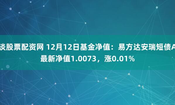 谈股票配资网 12月12日基金净值：易方达安瑞短债A最新净值1.0073，涨0.01%