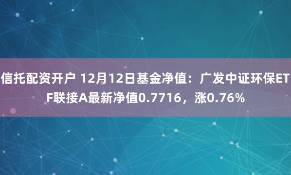 信托配资开户 12月12日基金净值：广发中证环保ETF联接A最新净值0.7716，涨0.76%