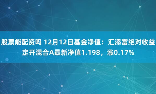 股票能配资吗 12月12日基金净值：汇添富绝对收益定开混合A最新净值1.198，涨0.17%