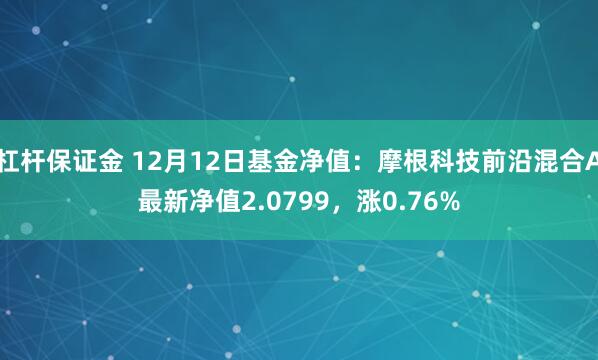 杠杆保证金 12月12日基金净值：摩根科技前沿混合A最新净值2.0799，涨0.76%