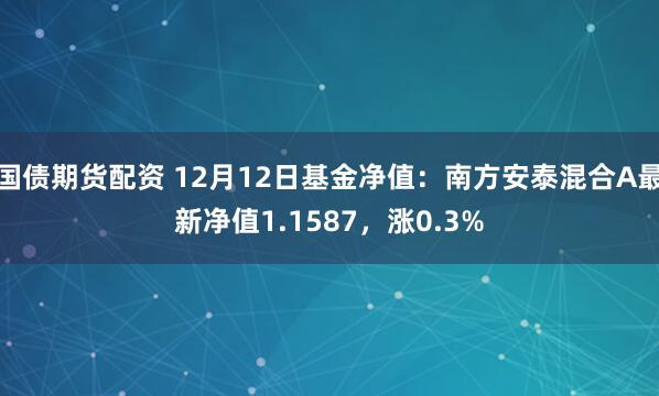 国债期货配资 12月12日基金净值：南方安泰混合A最新净值1.1587，涨0.3%