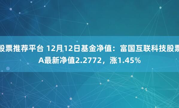 股票推荐平台 12月12日基金净值：富国互联科技股票A最新净值2.2772，涨1.45%