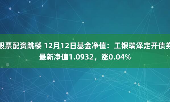 股票配资跳楼 12月12日基金净值：工银瑞泽定开债券最新净值1.0932，涨0.04%