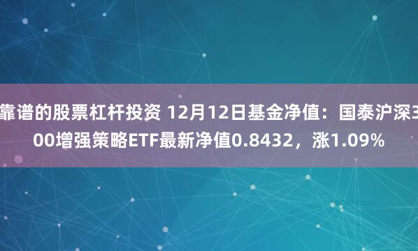 靠谱的股票杠杆投资 12月12日基金净值：国泰沪深300增强策略ETF最新净值0.8432，涨1.09%