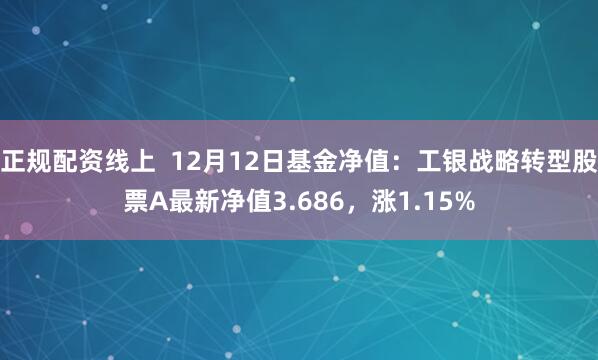 正规配资线上  12月12日基金净值：工银战略转型股票A最新净值3.686，涨1.15%