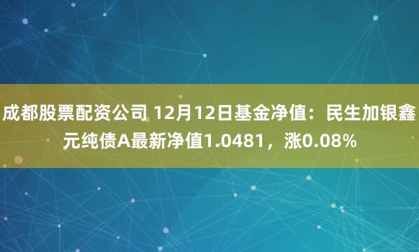 成都股票配资公司 12月12日基金净值：民生加银鑫元纯债A最新净值1.0481，涨0.08%