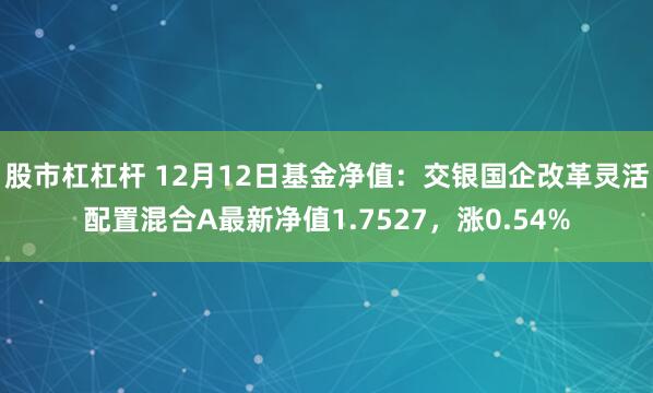 股市杠杠杆 12月12日基金净值：交银国企改革灵活配置混合A最新净值1.7527，涨0.54%