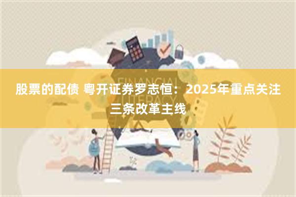 股票的配债 粤开证券罗志恒：2025年重点关注三条改革主线