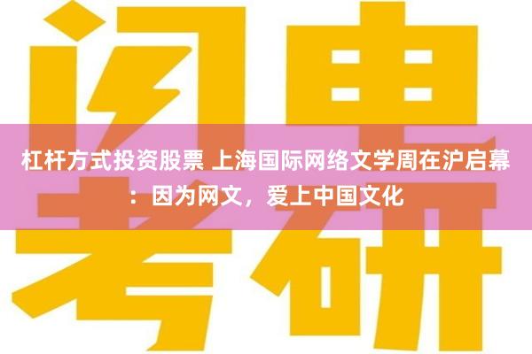 杠杆方式投资股票 上海国际网络文学周在沪启幕：因为网文，爱上中国文化