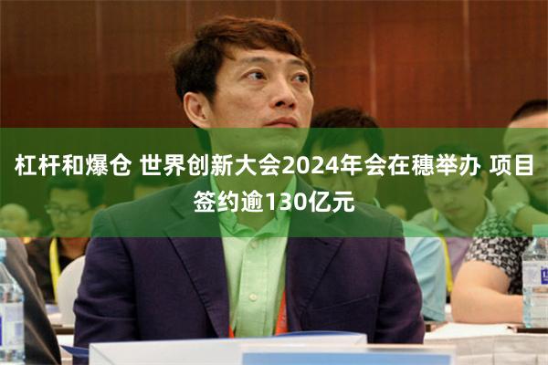 杠杆和爆仓 世界创新大会2024年会在穗举办 项目签约逾130亿元