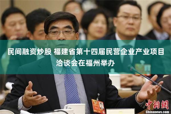 民间融资炒股 福建省第十四届民营企业产业项目洽谈会在福州举办