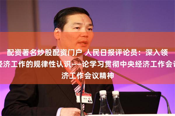 配资著名炒股配资门户 人民日报评论员：深入领会对经济工作的规律性认识——论学习贯彻中央经济工作会议精神