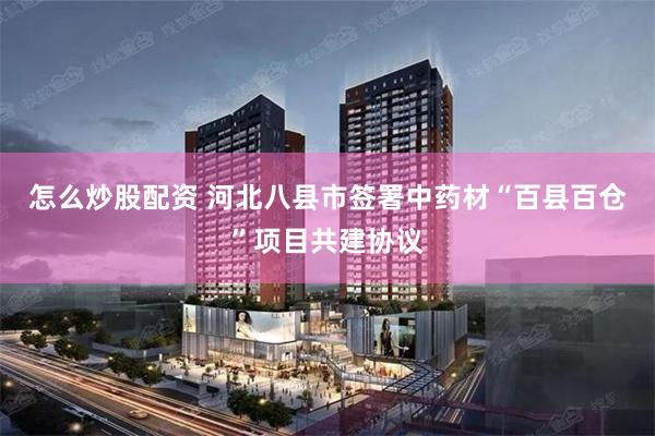 怎么炒股配资 河北八县市签署中药材“百县百仓”项目共建协议