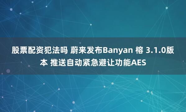 股票配资犯法吗 蔚来发布Banyan 榕 3.1.0版本 推送自动紧急避让功能AES