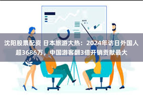 沈阳股票配资 日本旅游大热：2024年访日外国人超3686万，中国游客翻3倍开销贡献最大