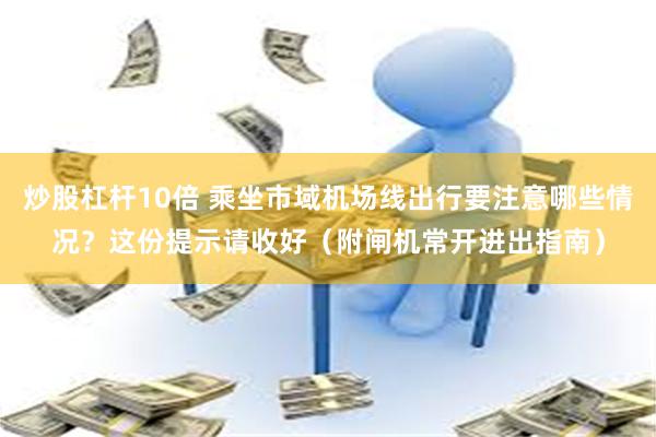 炒股杠杆10倍 乘坐市域机场线出行要注意哪些情况？这份提示请收好（附闸机常开进出指南）