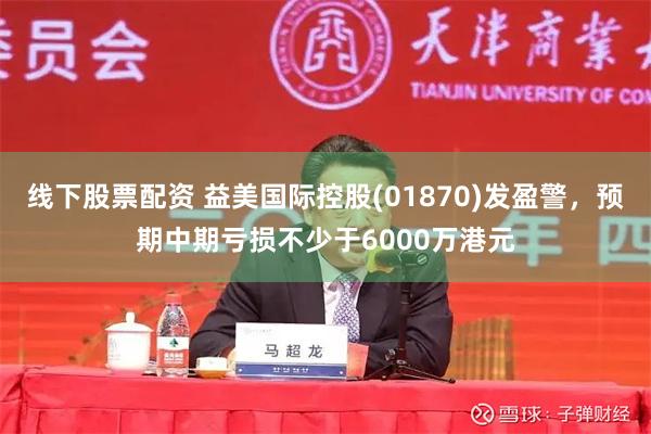 线下股票配资 益美国际控股(01870)发盈警，预期中期亏损不少于6000万港元