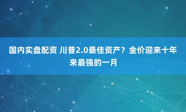 国内实盘配资 川普2.0最佳资产？金价迎来十年来最强的一月