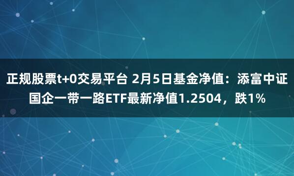 正规股票t+0交易平台 2月5日基金净值：添富中证国企一带一路ETF最新净值1.2504，跌1%