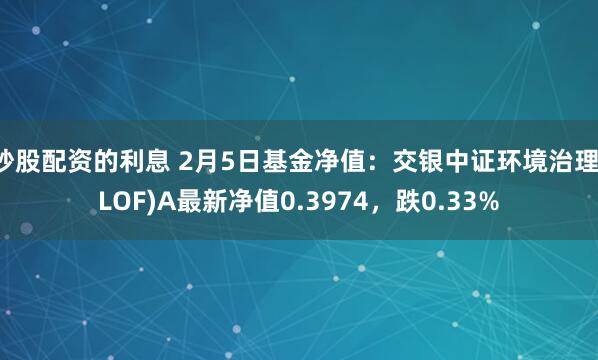 炒股配资的利息 2月5日基金净值：交银中证环境治理(LOF)A最新净值0.3974，跌0.33%