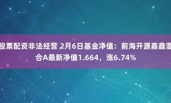 股票配资非法经营 2月6日基金净值：前海开源嘉鑫混合A最新净值1.664，涨6.74%