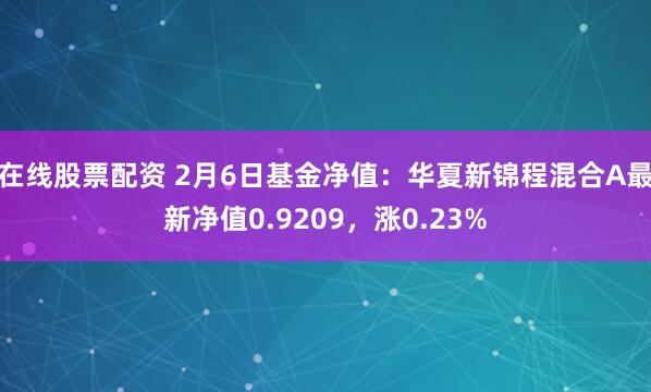 在线股票配资 2月6日基金净值：华夏新锦程混合A最新净值0.9209，涨0.23%