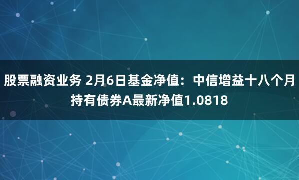 股票融资业务 2月6日基金净值：中信增益十八个月持有债券A最新净值1.0818