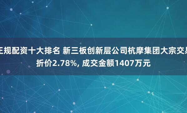 正规配资十大排名 新三板创新层公司杭摩集团大宗交易折价2.78%, 成交金额1407万元