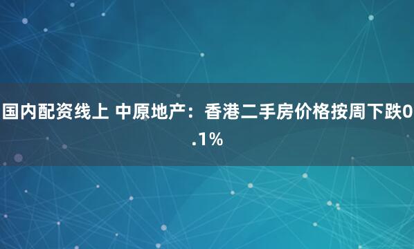 国内配资线上 中原地产：香港二手房价格按周下跌0.1%