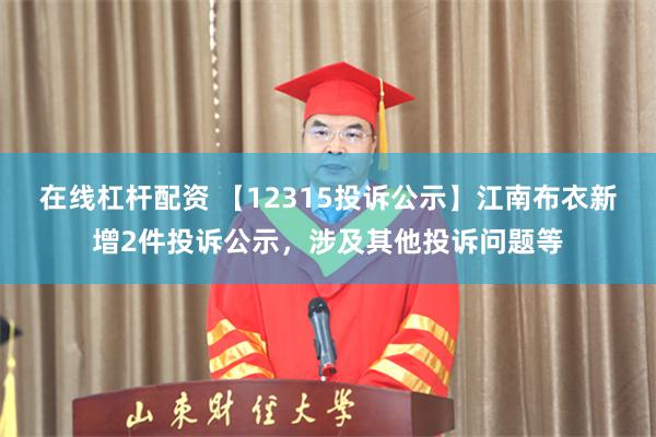 在线杠杆配资 【12315投诉公示】江南布衣新增2件投诉公示，涉及其他投诉问题等