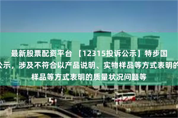 最新股票配资平台 【12315投诉公示】特步国际新增5件投诉公示，涉及不符合以产品说明、实物样品等方式表明的质量状况问题等