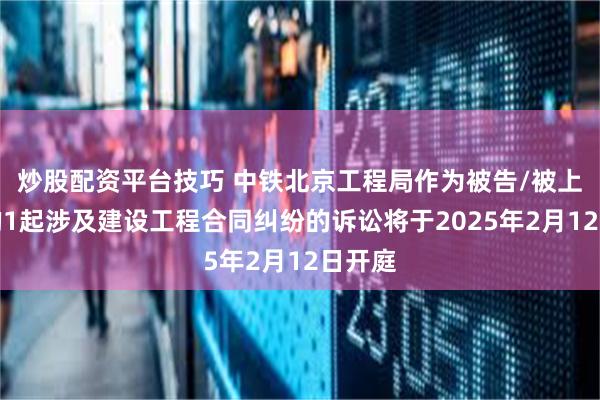 炒股配资平台技巧 中铁北京工程局作为被告/被上诉人的1起涉及建设工程合同纠纷的诉讼将于2025年2月12日开庭