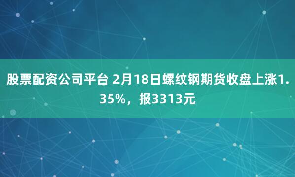 股票配资公司平台 2月18日螺纹钢期货收盘上涨1.35%，报3313元