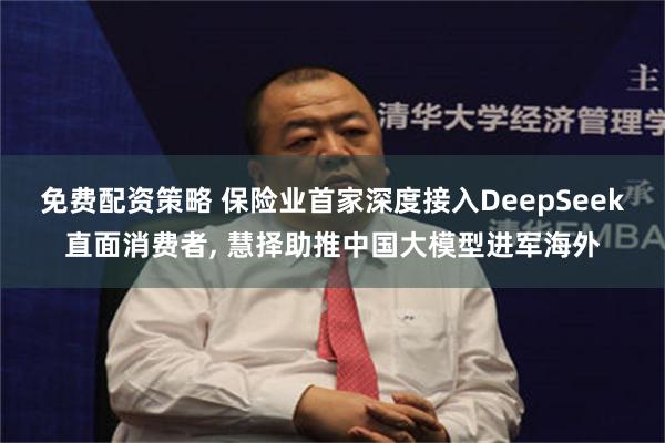 免费配资策略 保险业首家深度接入DeepSeek直面消费者, 慧择助推中国大模型进军海外