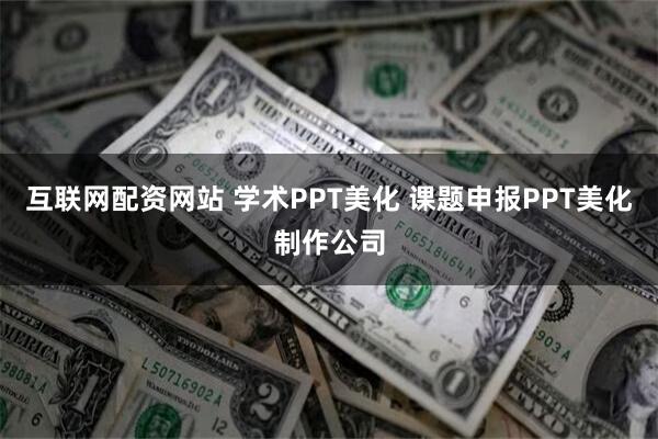 互联网配资网站 学术PPT美化 课题申报PPT美化制作公司