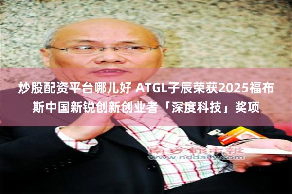 炒股配资平台哪儿好 ATGL子辰荣获2025福布斯中国新锐创新创业者「深度科技」奖项