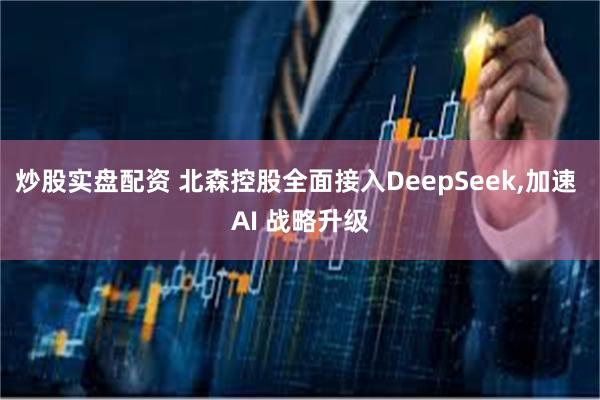 炒股实盘配资 北森控股全面接入DeepSeek,加速 AI 战略升级