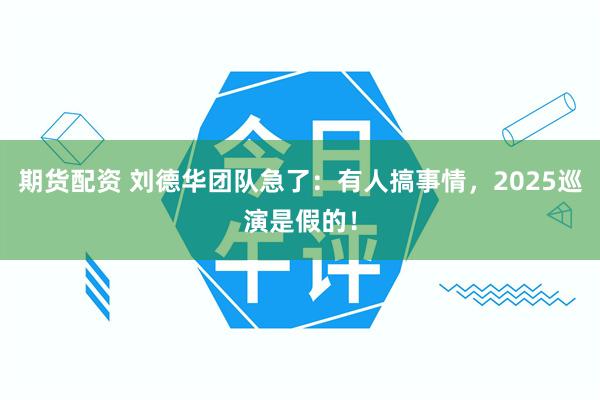 期货配资 刘德华团队急了：有人搞事情，2025巡演是假的！