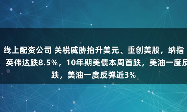 线上配资公司 关税威胁抬升美元、重创美股，纳指跌近3%，英伟达跌8.5%，10年期美债本周首跌，美油一度反弹近3%