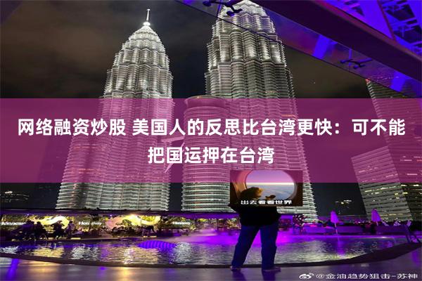 网络融资炒股 美国人的反思比台湾更快：可不能把国运押在台湾